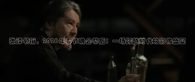 张译领衔，2026年春节晚会幕后：一场跨越时代的影像盛宴